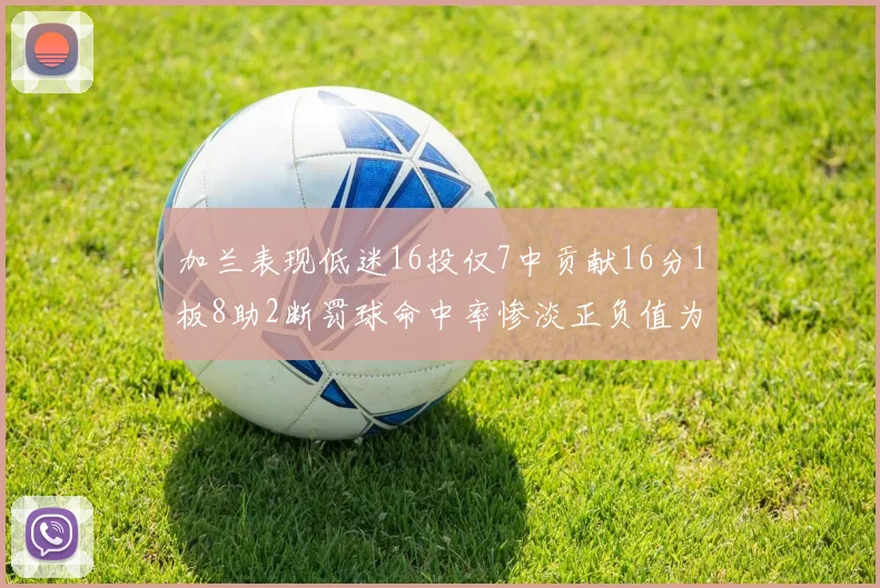 加兰表现低迷16投仅7中贡献16分1板8助2断罚球命中率惨淡正负值为负24