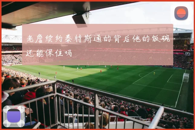 老詹续约泰特斯通的背后他的饭碗还能保住吗