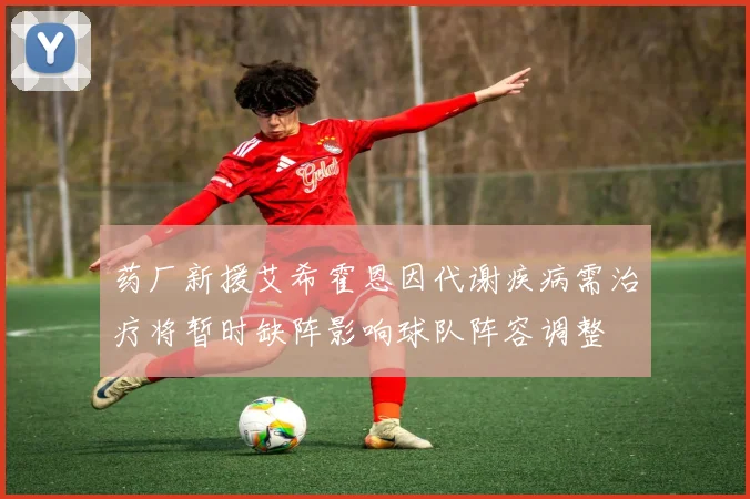 药厂新援艾希霍恩因代谢疾病需治疗将暂时缺阵影响球队阵容调整