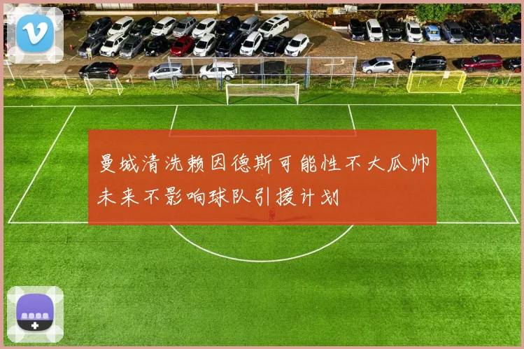 曼城清洗赖因德斯可能性不大瓜帅未来不影响球队引援计划