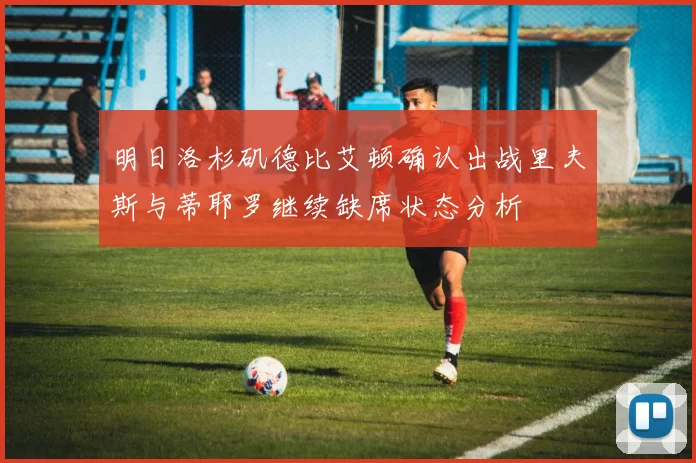 明日洛杉矶德比艾顿确认出战里夫斯与蒂耶罗继续缺席状态分析