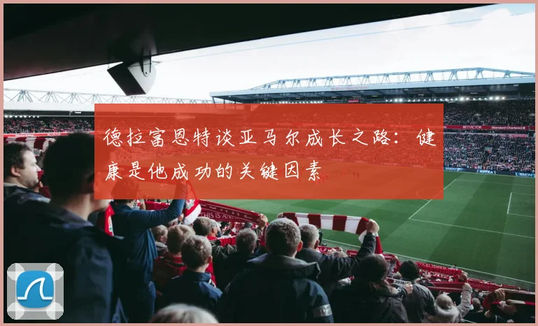 德拉富恩特谈亚马尔成长之路：健康是他成功的关键因素