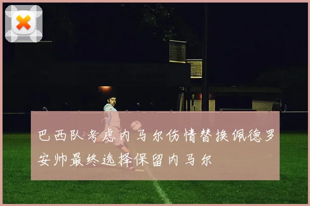 巴西队考虑内马尔伤情替换佩德罗安帅最终选择保留内马尔