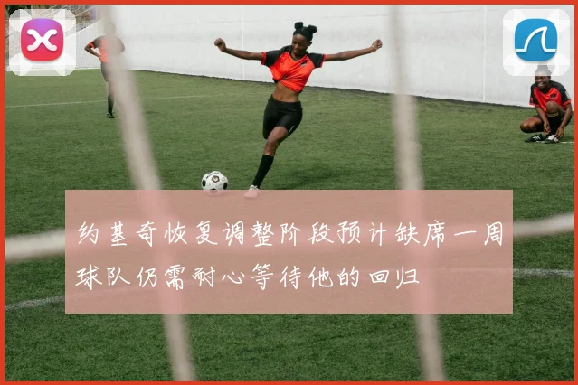 约基奇恢复调整阶段预计缺席一周球队仍需耐心等待他的回归