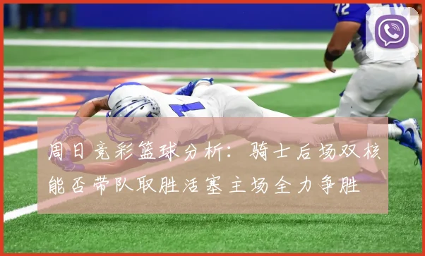 周日竞彩篮球分析：骑士后场双核能否带队取胜活塞主场全力争胜