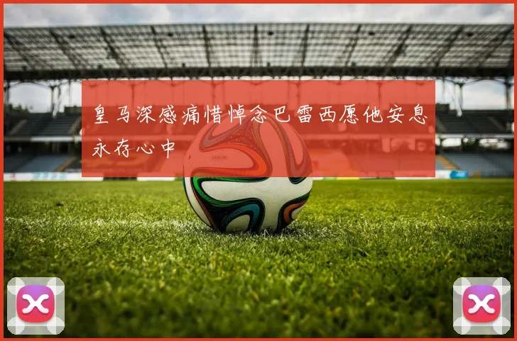 皇马深感痛惜悼念巴雷西愿他安息永存心中