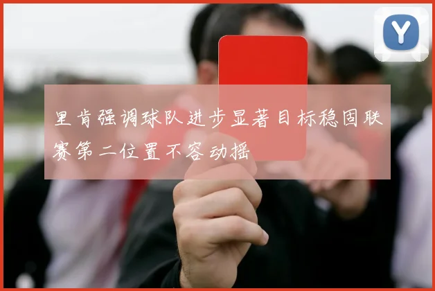 里肯强调球队进步显著目标稳固联赛第二位置不容动摇