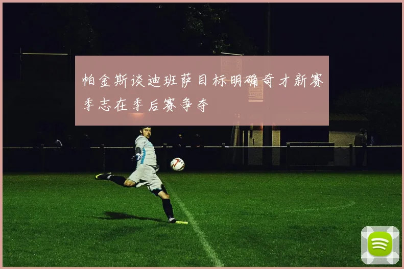 帕金斯谈迪班萨目标明确奇才新赛季志在季后赛争夺