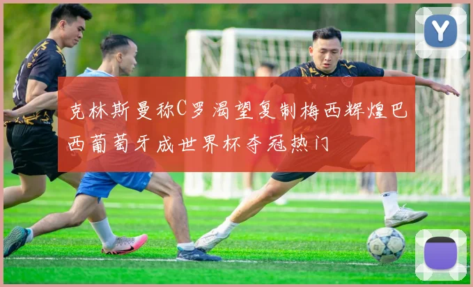 克林斯曼称C罗渴望复制梅西辉煌巴西葡萄牙成世界杯夺冠热门