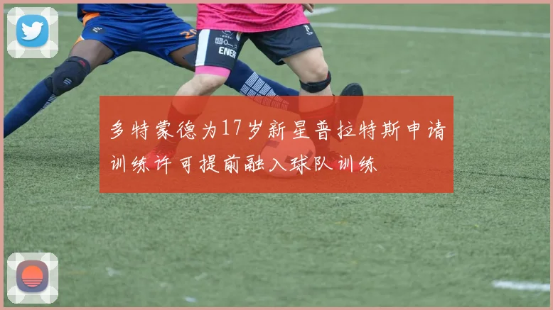 多特蒙德为17岁新星普拉特斯申请训练许可提前融入球队训练
