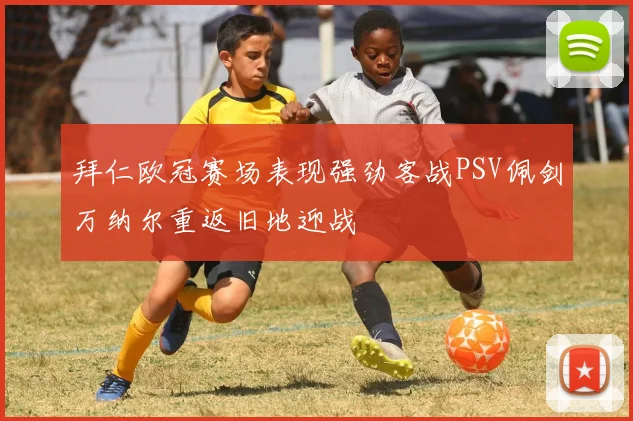 拜仁欧冠赛场表现强劲客战PSV佩剑万纳尔重返旧地迎战
