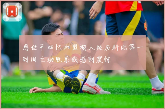 慈世平回忆加盟湖人经历科比第一时间主动联系我感到震惊