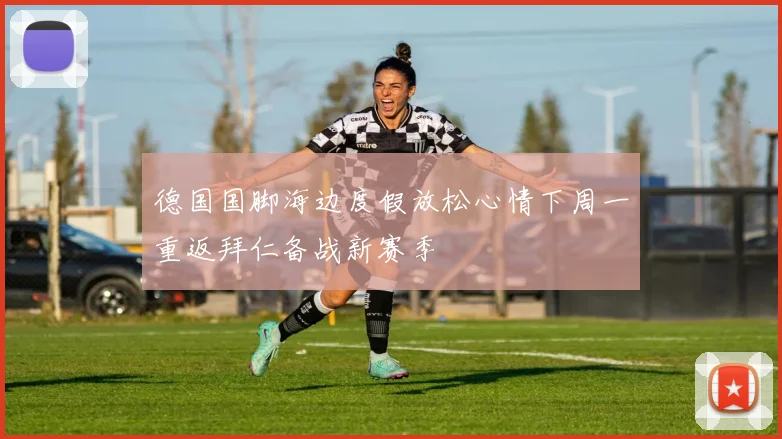德国国脚海边度假放松心情下周一重返拜仁备战新赛季
