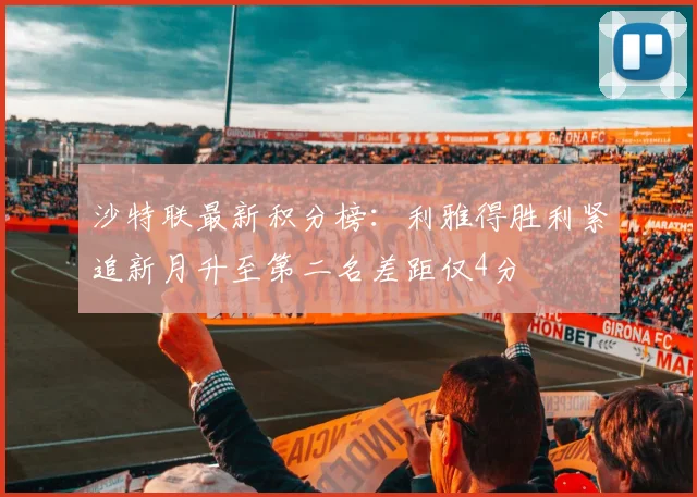 沙特联最新积分榜：利雅得胜利紧追新月升至第二名差距仅4分