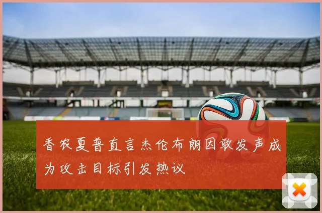 香农夏普直言杰伦布朗因敢发声成为攻击目标引发热议
