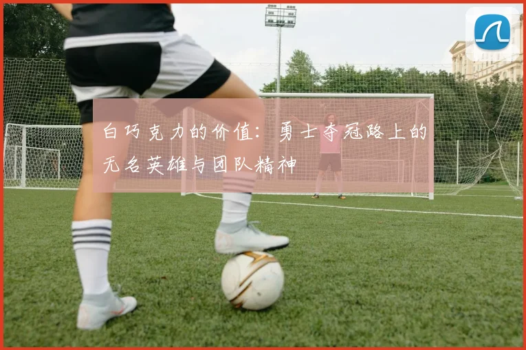 白巧克力的价值：勇士夺冠路上的无名英雄与团队精神