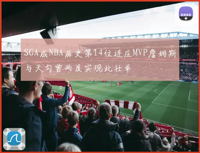 SGA成NBA历史第14位连庄MVP詹姆斯与天勾曾两度实现此壮举