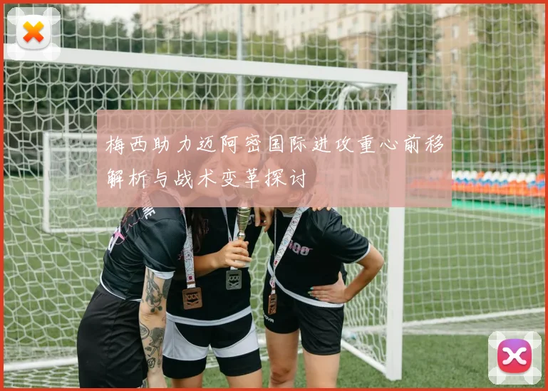 梅西助力迈阿密国际进攻重心前移解析与战术变革探讨