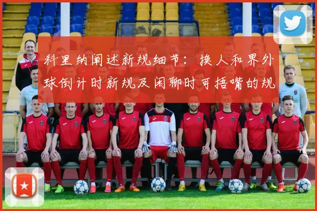 科里纳阐述新规细节：换人和界外球倒计时新规及闲聊时可捂嘴的规定
