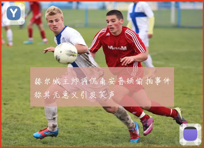 赫尔城主帅调侃南安普顿偷拍事件称其无意义引发笑声