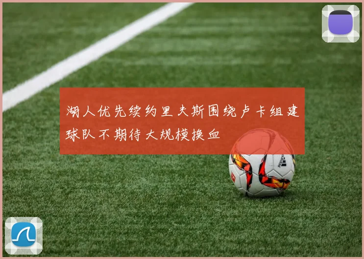 湖人优先续约里夫斯围绕卢卡组建球队不期待大规模换血