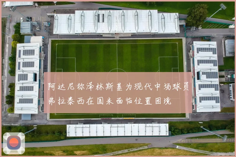 阿达尼称泽林斯基为现代中场球员弗拉泰西在国米面临位置困境
