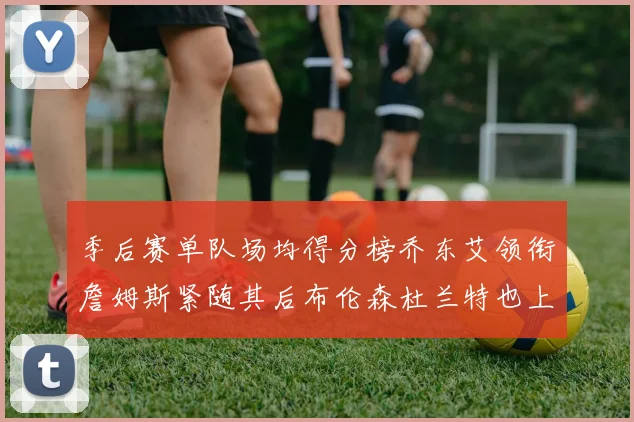 季后赛单队场均得分榜乔东艾领衔詹姆斯紧随其后布伦森杜兰特也上榜