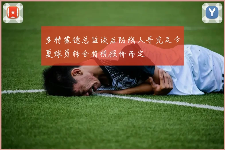 多特蒙德总监谈后防线人手充足今夏球员转会将视报价而定