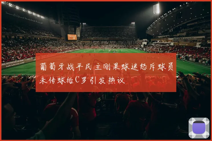 葡萄牙战平民主刚果球迷怒斥球员未传球给C罗引发热议