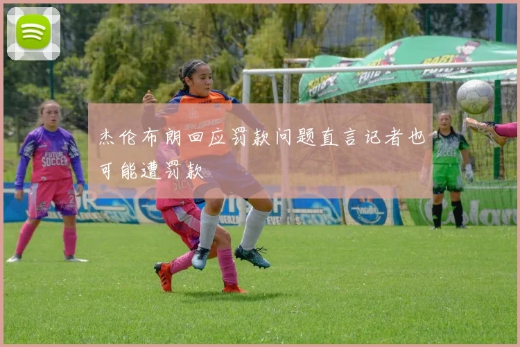 杰伦布朗回应罚款问题直言记者也可能遭罚款