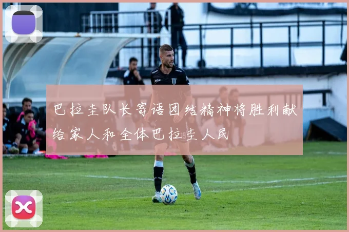 巴拉圭队长寄语团结精神将胜利献给家人和全体巴拉圭人民