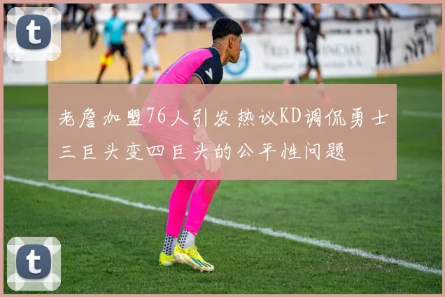 老詹加盟76人引发热议KD调侃勇士三巨头变四巨头的公平性问题