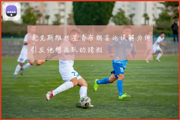 麦克斯维尔澄清布朗言论误解为何引发他想离队的猜测