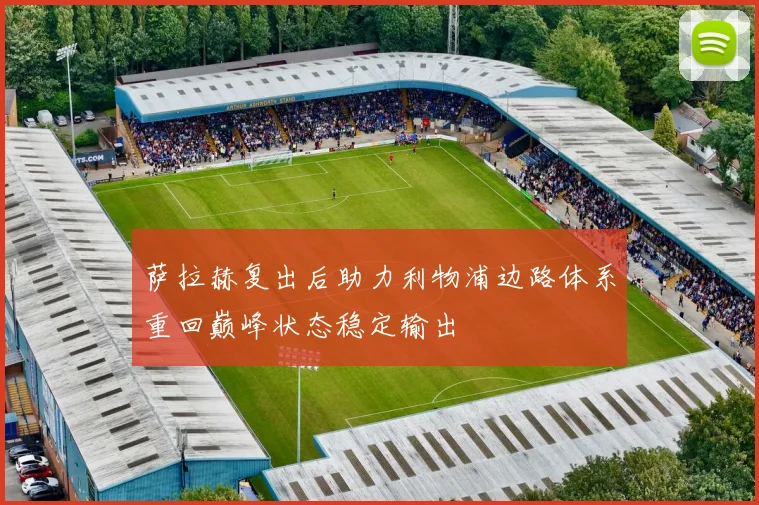 萨拉赫复出后助力利物浦边路体系重回巅峰状态稳定输出