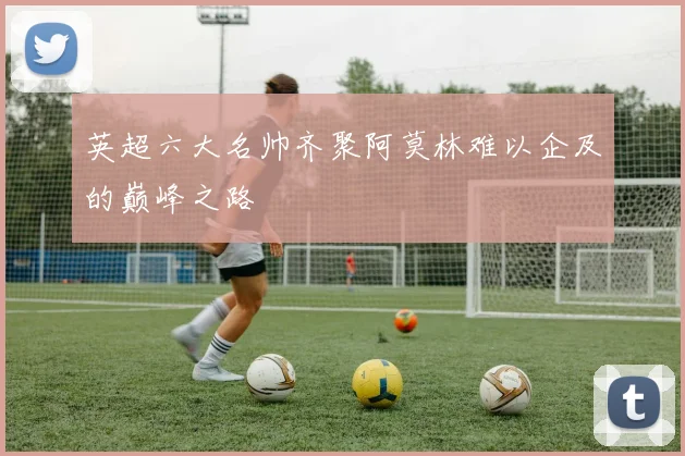 英超六大名帅齐聚阿莫林难以企及的巅峰之路