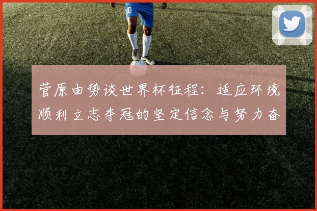 菅原由势谈世界杯征程：适应环境顺利立志夺冠的坚定信念与努力奋斗