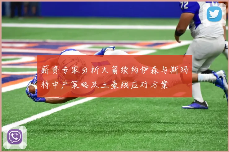 薪资专家分析火箭续约伊森与斯玛特中产策略及土豪线应对方案