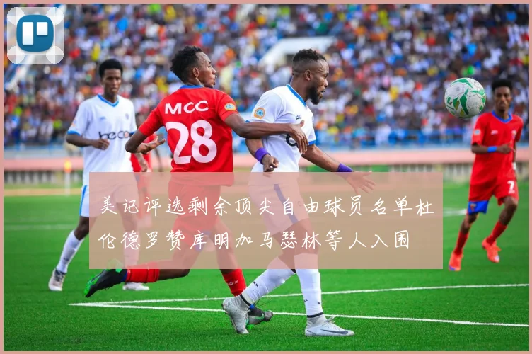 美记评选剩余顶尖自由球员名单杜伦德罗赞库明加马瑟林等人入围