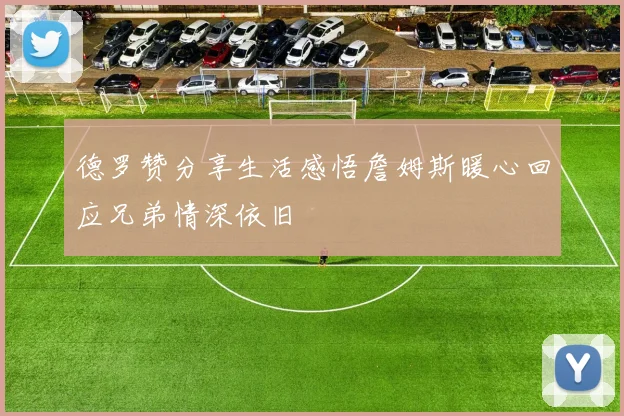 德罗赞分享生活感悟詹姆斯暖心回应兄弟情深依旧