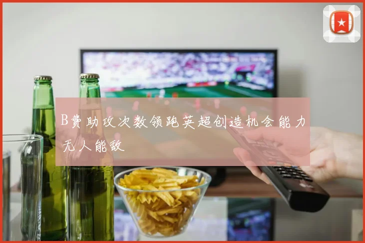 B费助攻次数领跑英超创造机会能力无人能敌