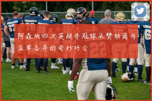 阿森纳四次英超夺冠球衣赞助商与亚军各异的奇妙巧合